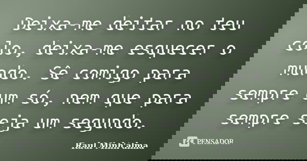 Deixa-me deitar no teu colo, deixa-me esquecer o mundo. Sê comigo para sempre um só, nem que para sempre seja um segundo.... Frase de Raul Minh'alma.