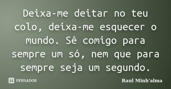 Deixa-me deitar no teu colo, deixa-me esquecer o mundo. Sê comigo para sempre um só, nem que para sempre seja um segundo.... Frase de Raul Minh'alma.