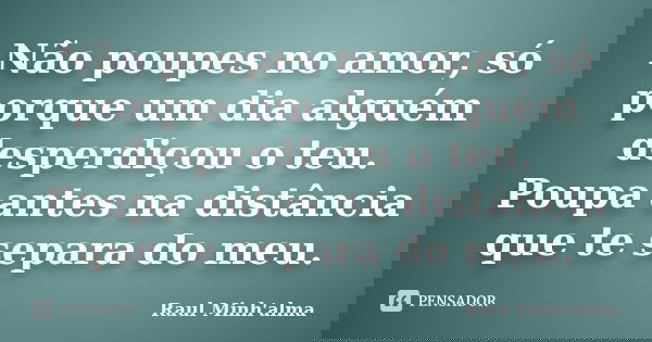 Não poupes no amor, só porque um dia alguém desperdiçou o teu. Poupa antes na distância que te separa do meu.... Frase de Raul Minh'alma.