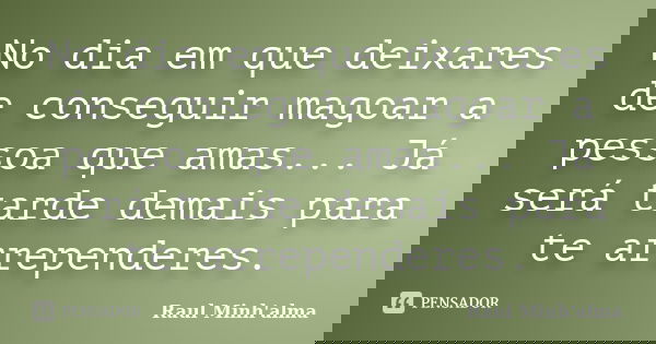No dia em que deixares de conseguir magoar a pessoa que amas... Já será tarde demais para te arrependeres.... Frase de Raul Minh'alma.