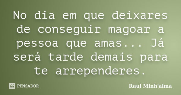 No dia em que deixares de conseguir magoar a pessoa que amas... Já será tarde demais para te arrependeres.... Frase de Raul Minh'alma.