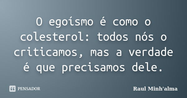 O egoísmo é como o colesterol: todos nós o criticamos, mas a verdade é que precisamos dele.... Frase de Raul Minh'alma.