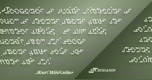 Passarás a vida inteira a cavar a terra para que te alimentes dela, e um dia, cavarão por ti essa terra, para que ela se alimente de ti.... Frase de Raul Minh'alma.