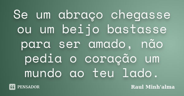 Se um abraço chegasse ou um beijo bastasse para ser amado, não pedia o coração um mundo ao teu lado.... Frase de Raul Minh'alma.