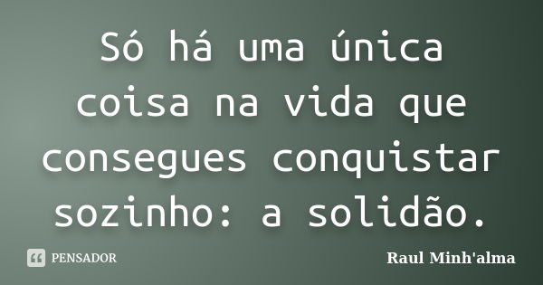 Só há uma única coisa na vida que consegues conquistar sozinho: a solidão.... Frase de Raul Minh'alma.