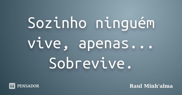 Sozinho ninguém vive, apenas... Sobrevive.... Frase de Raul Minh'alma.