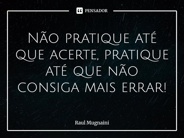 ⁠Não pratique até que acerte, pratique até que não consiga mais errar!... Frase de Raul Mugnaini.