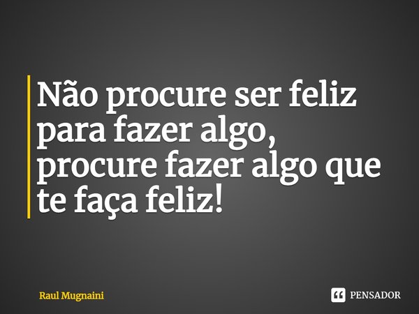 ⁠Não procure ser feliz para fazer algo, procure fazer algo que te faça feliz!... Frase de Raul Mugnaini.