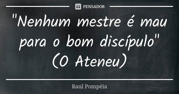 "Nenhum mestre é mau para o bom discípulo" (O Ateneu)... Frase de Raul Pompéia.