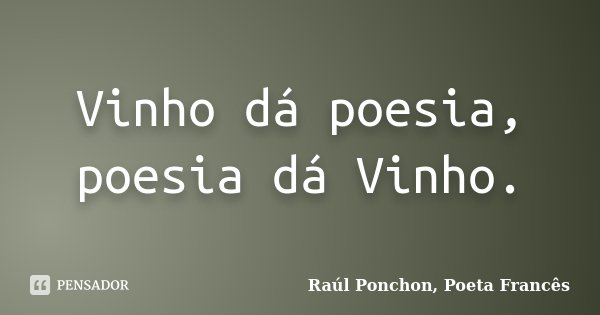 Vinho dá poesia, poesia dá Vinho.... Frase de Raúl Ponchon, Poeta Francês.