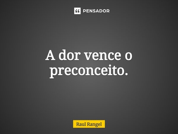 ⁠A dor vence o preconceito.... Frase de Raul Rangel.