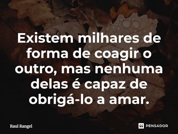 ⁠Existem milhares de forma de coagir o outro, mas nenhuma delas é capaz de obrigá-lo a amar.... Frase de Raul Rangel.