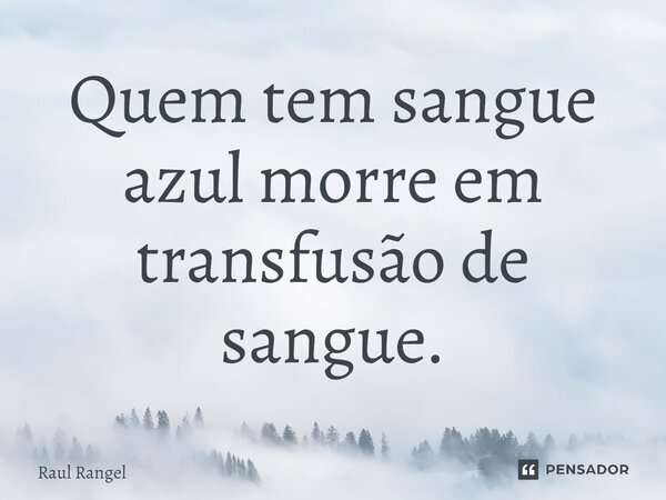 ⁠Quem tem sangue azul morre em transfusão de sangue.... Frase de Raul Rangel.
