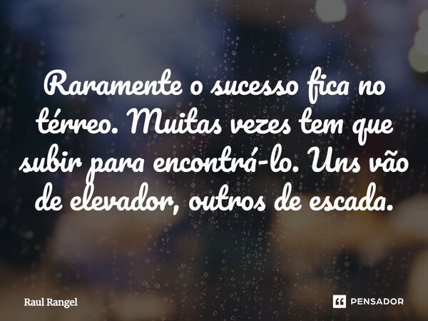 ⁠Raramente o sucesso fica no térreo. Muitas vezes tem que subir para encontrá-lo. Uns vão de elevador, outros de escada.... Frase de Raul Rangel.