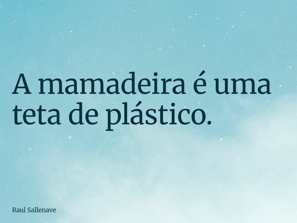 ⁠A mamadeira é uma teta de plástico.... Frase de Raul Sallenave.