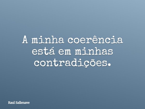 ⁠A minha coerência está em minhas contradições.... Frase de Raul Sallenave.