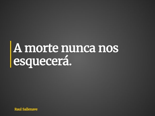 ⁠A morte nunca nos esquecerá.... Frase de Raul Sallenave.