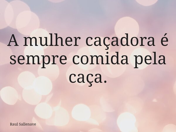 ⁠A mulher caçadora é sempre comida pela caça.... Frase de Raul Sallenave.