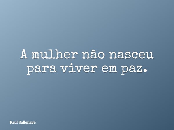 ⁠A mulher não nasceu para viver em paz.... Frase de Raul Sallenave.