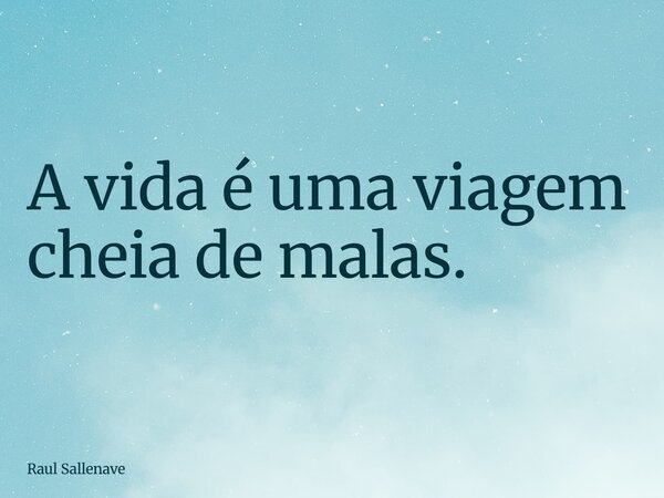 ⁠A vida é uma viagem cheia de malas.... Frase de Raul Sallenave.