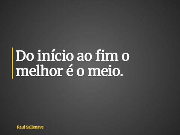 ⁠Do início ao fim o melhor é o meio.... Frase de Raul Sallenave.