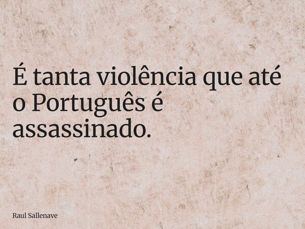 ⁠É tanta violência que até o Português é assassinado.... Frase de Raul Sallenave.