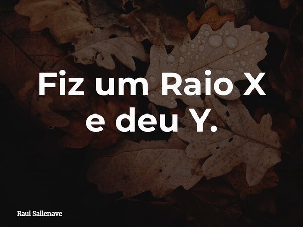 ⁠Fiz um Raio X e deu Y.... Frase de Raul Sallenave.
