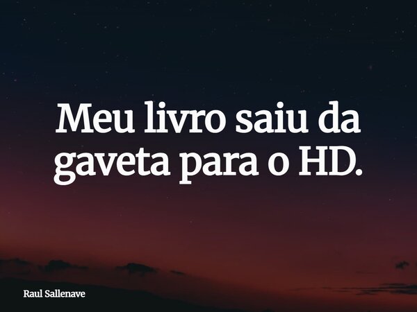 ⁠Meu livro saiu da gaveta para o HD.... Frase de Raul Sallenave.