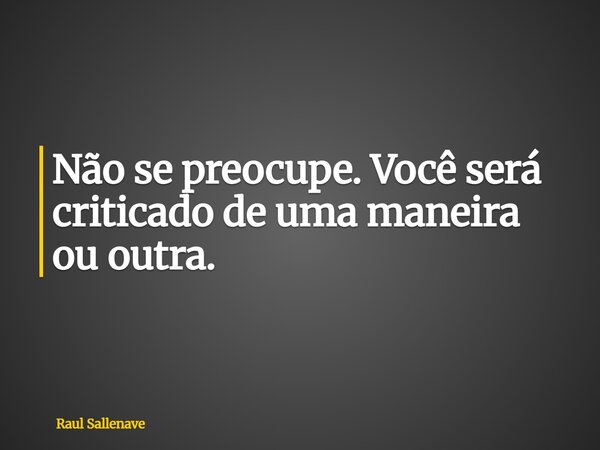 ⁠Não se preocupe. Você será criticado de uma maneira ou outra.... Frase de Raul Sallenave.