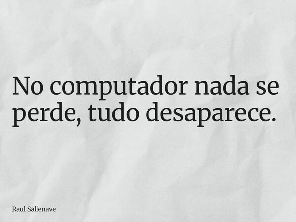 ⁠No computador nada se perde, tudo desaparece.... Frase de Raul Sallenave.