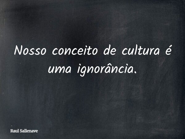 ⁠Nosso conceito de cultura é uma ignorância.... Frase de Raul Sallenave.