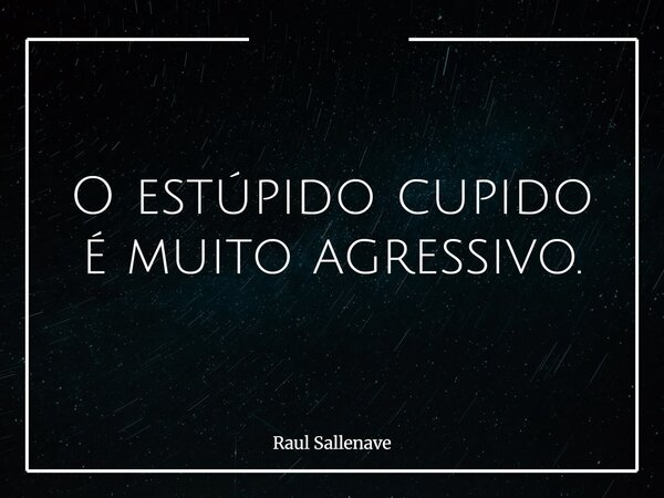 ⁠O estúpido cupido é muito agressivo.... Frase de Raul Sallenave.