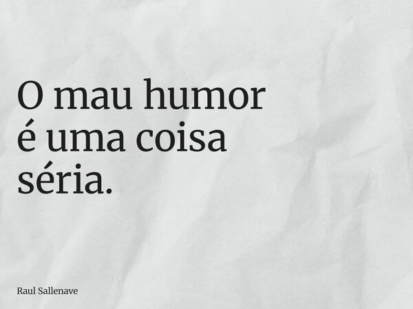 ⁠O mau humor é uma coisa séria.... Frase de Raul Sallenave.