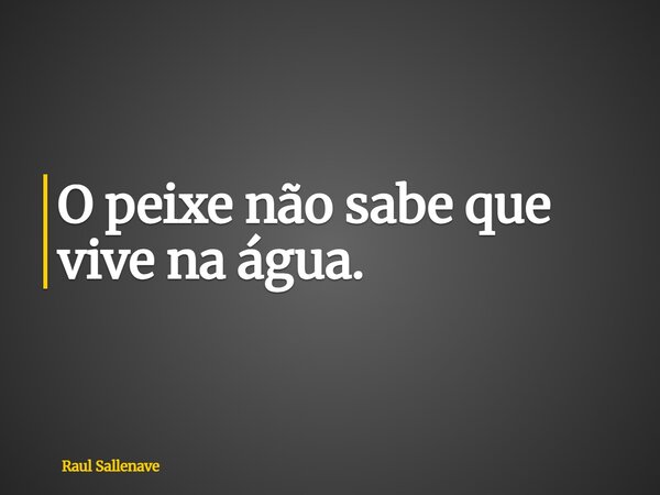 ⁠O peixe não sabe que vive na água.... Frase de Raul Sallenave.