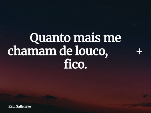 ⁠Quanto mais me chamam de louco, + fico.... Frase de Raul Sallenave.