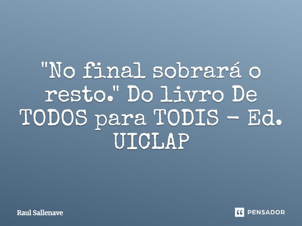 ⁠"No final sobrará o resto." Do livro De TODOS para TODIS - Ed. UICLAP... Frase de Raul Sallenave.