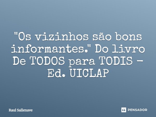 ⁠"Os vizinhos são bons informantes." Do livro De TODOS para TODIS - Ed. UICLAP... Frase de Raul Sallenave.