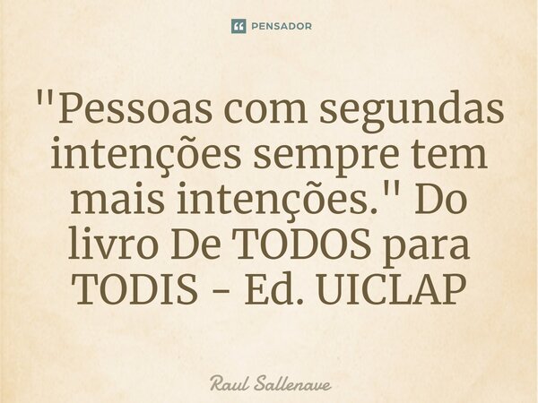 ⁠"Pessoas com segundas intenções sempre tem mais intenções." Do livro De TODOS para TODIS - Ed. UICLAP... Frase de Raul Sallenave.