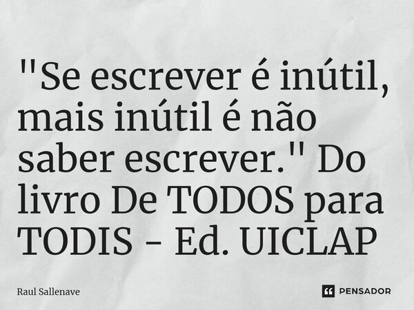 ⁠"Se escrever é inútil, mais inútil é não saber escrever." Do livro De TODOS para TODIS - Ed. UICLAP... Frase de Raul Sallenave.