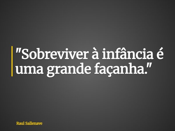 "Sobreviver à infância é uma grande façanha."... Frase de Raul Sallenave.