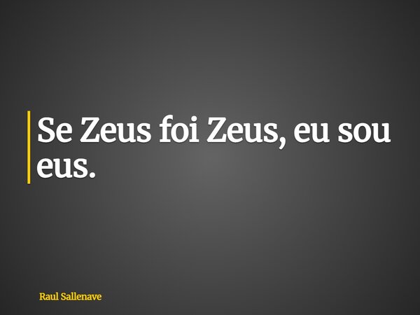 ⁠Se Zeus foi Zeus, eu sou eus.... Frase de Raul Sallenave.