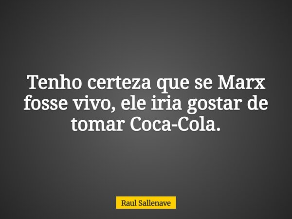 ⁠Tenho certeza que se Marx fosse vivo, ele iria gostar de tomar Coca-Cola.... Frase de Raul Sallenave.
