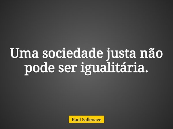 ⁠Uma sociedade justa não pode ser igualitária.... Frase de Raul Sallenave.