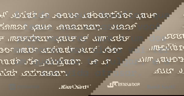 A vida e seus desafios que temos que encarar, você pode mostrar que é um dos melhores mas ainda vai ter um querendo te julgar, e a sua vida atrasar.... Frase de Raul Sarti.