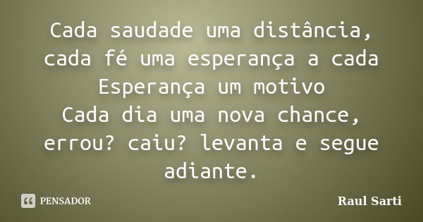 Cada saudade uma distância, cada fé uma esperança a cada Esperança um motivo Cada dia uma nova chance, errou? caiu? levanta e segue adiante.... Frase de Raul Sarti.