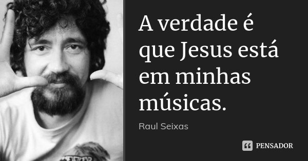 A verdade é que Jesus está em minhas músicas.... Frase de Raul Seixas.