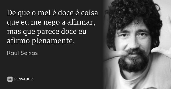 De que o mel é doce é coisa que eu me nego a afirmar, mas que parece doce eu afirmo plenamente.... Frase de Raul Seixas.