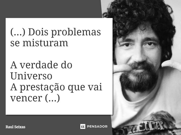 Dois problemas se misturam A verdade do universo A prestação que vai vencer... Frase de Raul Seixas.