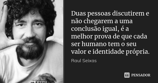 Duas pessoas discutirem e não chegarem a uma conclusão igual, é a melhor prova de que cada ser humano tem o seu valor e identidade própria.... Frase de Raul Seixas.