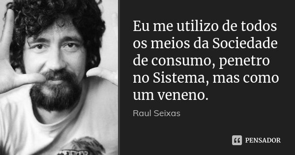 Eu me utilizo de todos os meios da Sociedade de consumo, penetro no Sistema, mas como um veneno.... Frase de Raul Seixas.